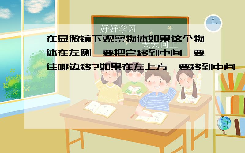 在显微镜下观察物体如果这个物体在左侧,要把它移到中间,要往哪边移?如果在左上方,要移到中间,又该往哪边移?那啥，说清楚点