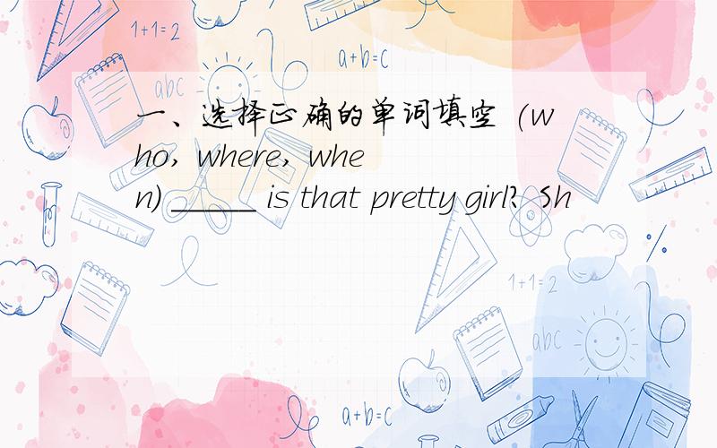 一、选择正确的单词填空 (who, where, when) _____ is that pretty girl? Sh