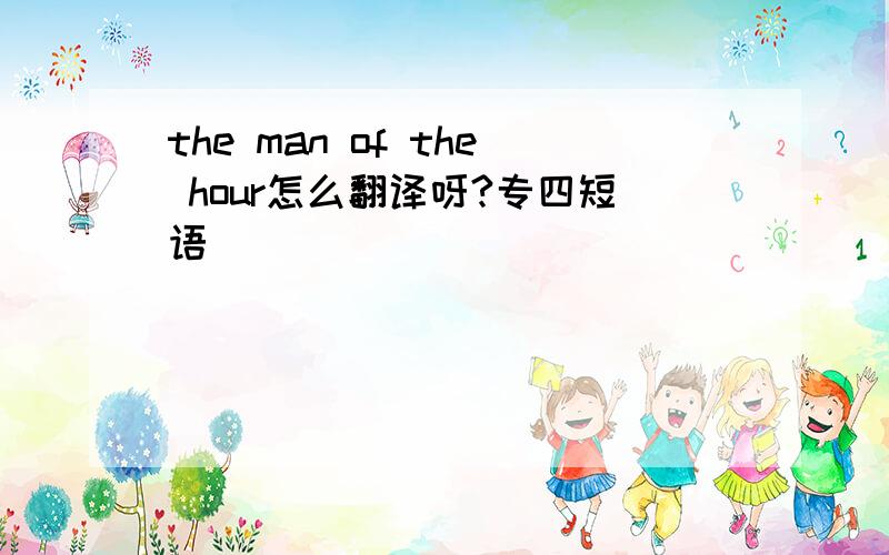 the man of the hour怎么翻译呀?专四短语