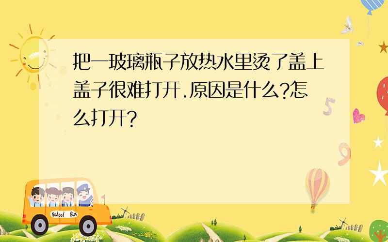 把一玻璃瓶子放热水里烫了盖上盖子很难打开.原因是什么?怎么打开?