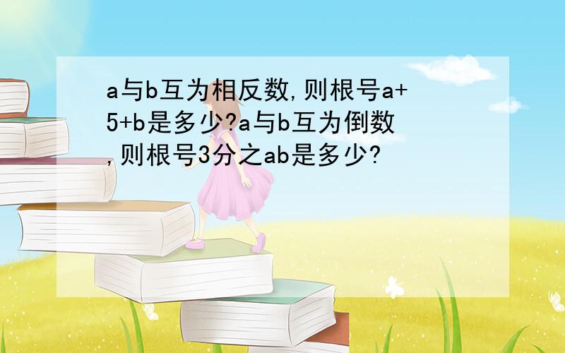 a与b互为相反数,则根号a+5+b是多少?a与b互为倒数,则根号3分之ab是多少?