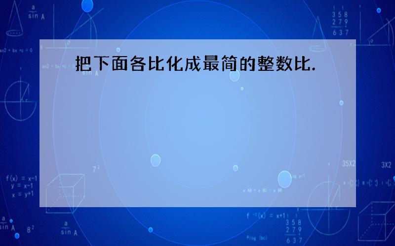 把下面各比化成最简的整数比.