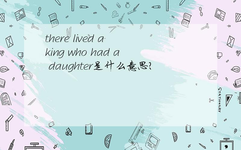 there lived a king who had a daughter是什么意思?