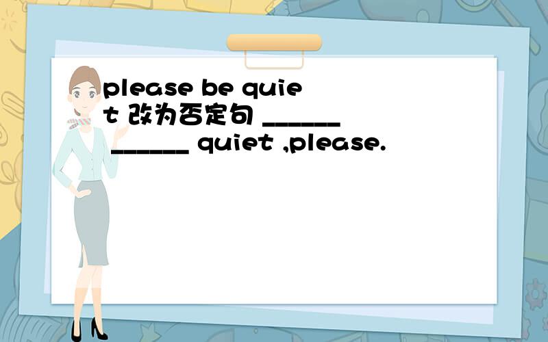 please be quiet 改为否定句 ______ ______ quiet ,please.