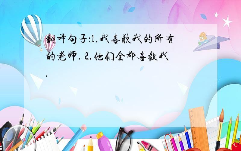 翻译句子：1.我喜欢我的所有的老师. 2.他们全都喜欢我.