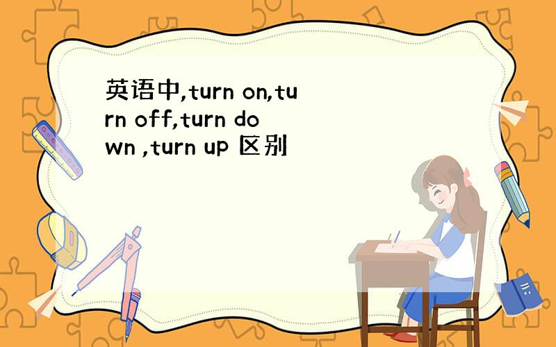 英语中,turn on,turn off,turn down ,turn up 区别