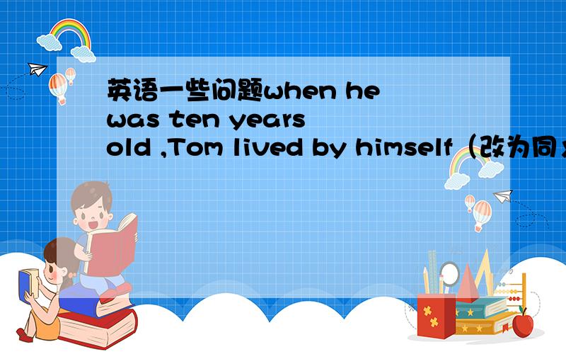 英语一些问题when he was ten years old ,Tom lived by himself（改为同义句）