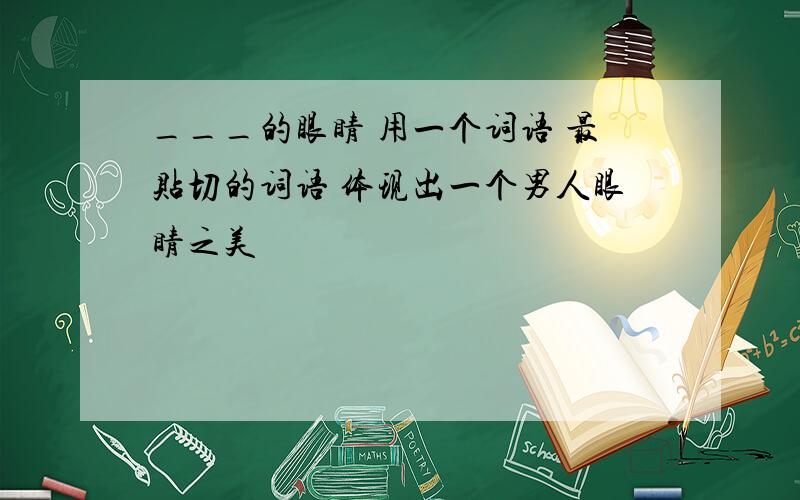 ___的眼睛 用一个词语 最贴切的词语 体现出一个男人眼睛之美