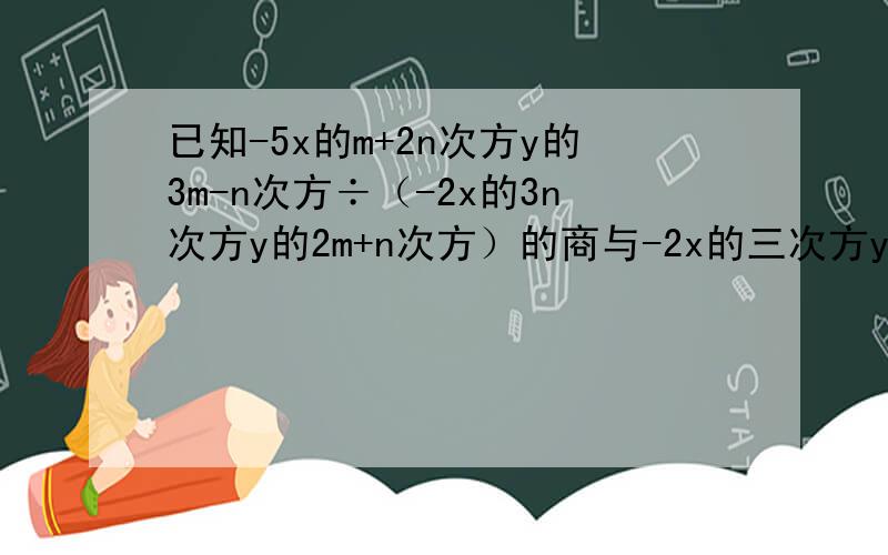 已知-5x的m+2n次方y的3m-n次方÷（-2x的3n次方y的2m+n次方）的商与-2x的三次方y的平方是同类项,求m