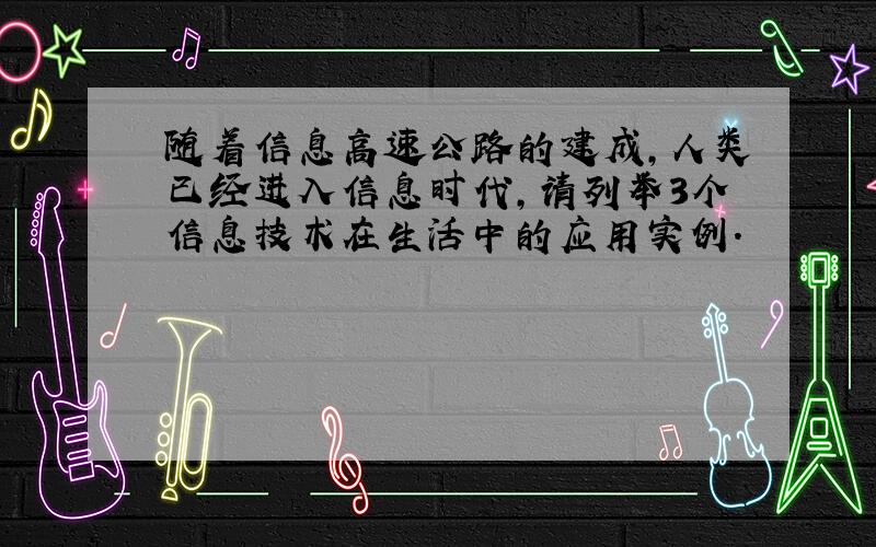 随着信息高速公路的建成,人类已经进入信息时代,请列举3个信息技术在生活中的应用实例.