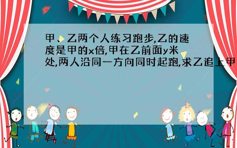 甲、乙两个人练习跑步,乙的速度是甲的x倍,甲在乙前面y米处,两人沿同一方向同时起跑,求乙追上甲所跑的距离的表达式