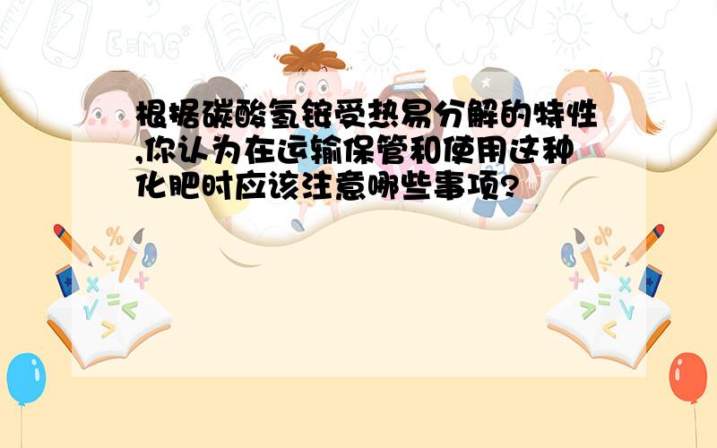 根据碳酸氢铵受热易分解的特性,你认为在运输保管和使用这种化肥时应该注意哪些事项?