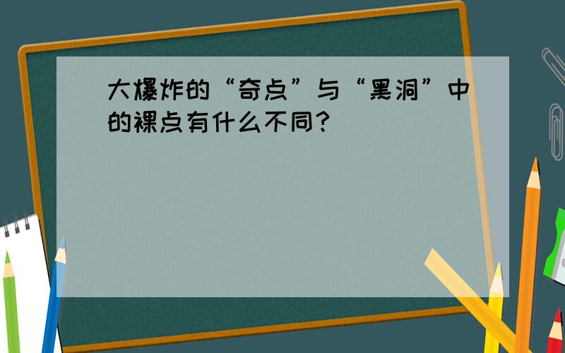 大爆炸的“奇点”与“黑洞”中的裸点有什么不同?