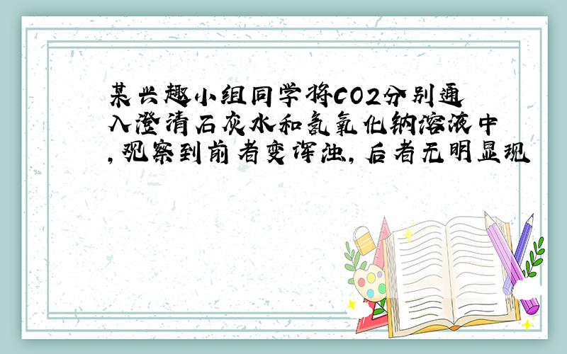 某兴趣小组同学将CO2分别通入澄清石灰水和氢氧化钠溶液中,观察到前者变浑浊,后者无明显现