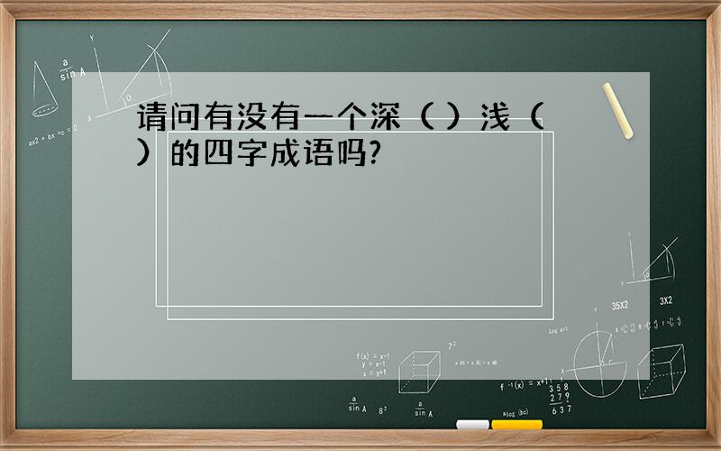 请问有没有一个深（ ）浅（ ）的四字成语吗?