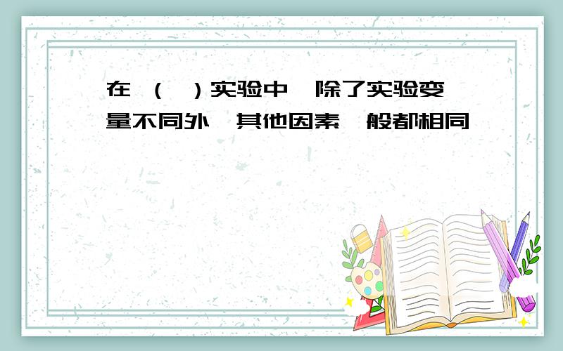 在 （ ）实验中,除了实验变量不同外,其他因素一般都相同