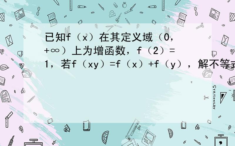 已知f（x）在其定义域（0，+∞）上为增函数，f（2）=1，若f（xy）=f（x）+f（y），解不等式f（x）+f（x-