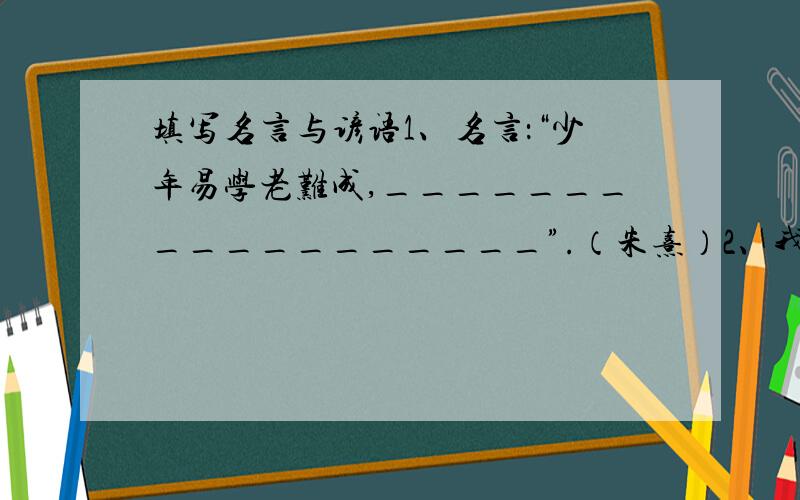 填写名言与谚语1、名言：“少年易学老难成,__________________”.（朱熹）2、我们常用谚语“______