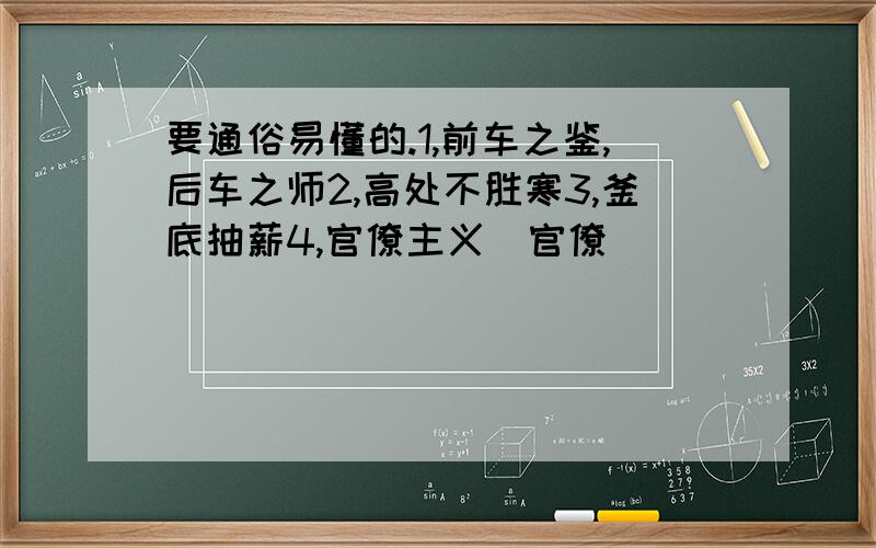 要通俗易懂的.1,前车之鉴,后车之师2,高处不胜寒3,釜底抽薪4,官僚主义（官僚）