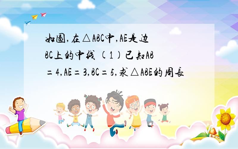 如图,在△ABC中,AE是边BC上的中线 (1)已知AB=4,AE=3,BC=5,求△ABE的周长