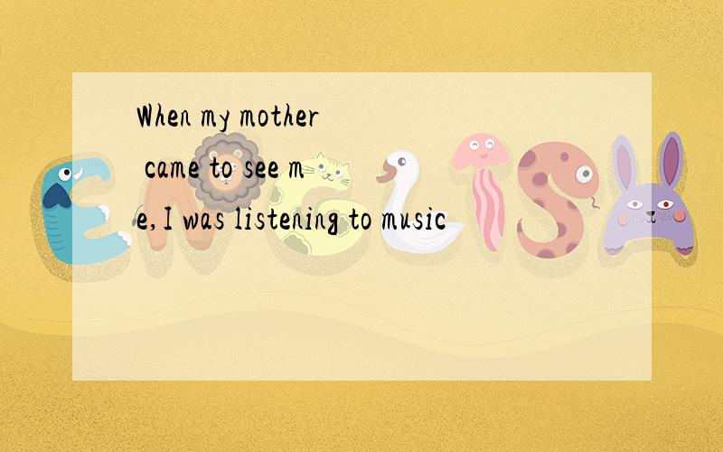 When my mother came to see me,I was listening to music