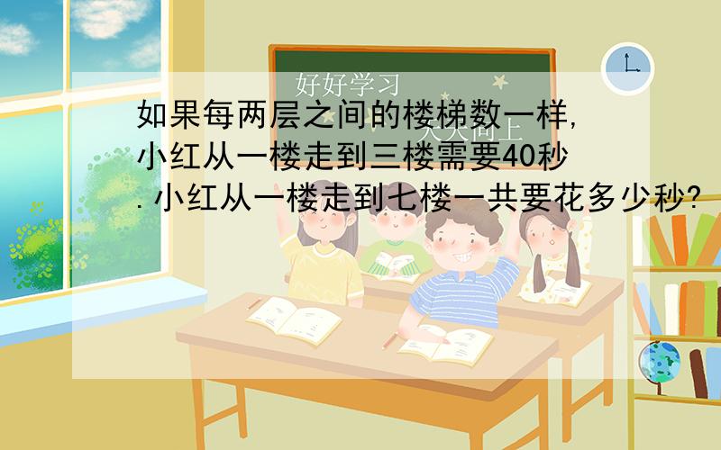 如果每两层之间的楼梯数一样,小红从一楼走到三楼需要40秒.小红从一楼走到七楼一共要花多少秒?