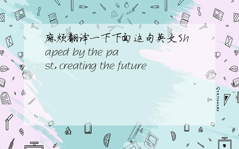 麻烦翻译一下下面这句英文Shaped by the past,creating the future