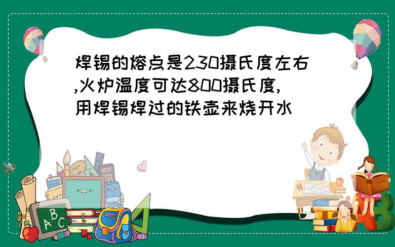 焊锡的熔点是230摄氏度左右,火炉温度可达800摄氏度,用焊锡焊过的铁壶来烧开水