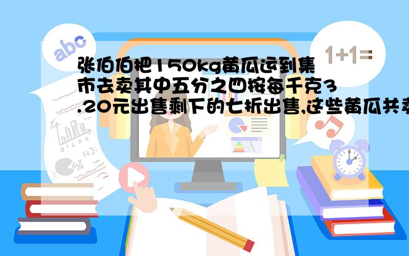 张伯伯把150kg黄瓜运到集市去卖其中五分之四按每千克3.20元出售剩下的七折出售,这些黄瓜共卖了多少钱