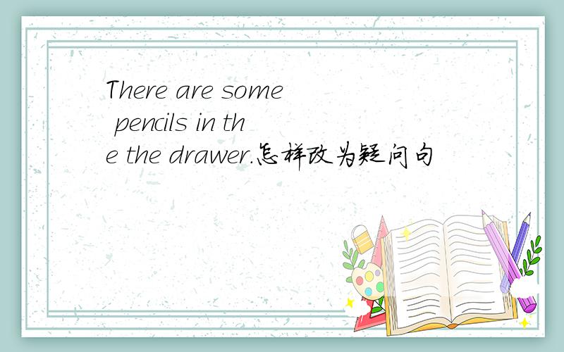 There are some pencils in the the drawer.怎样改为疑问句