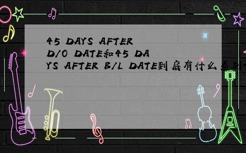 45 DAYS AFTER D/O DATE和45 DAYS AFTER B/L DATE到底有什么差别啊!跪求解释!