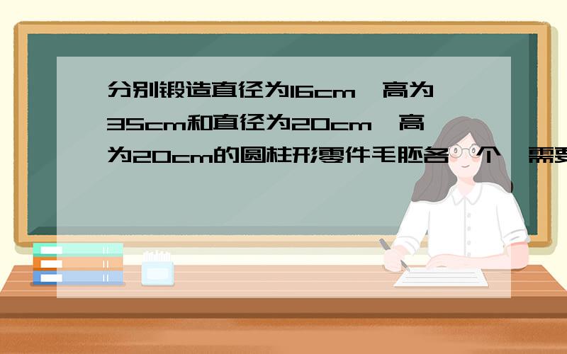 分别锻造直径为16cm,高为35cm和直径为20cm,高为20cm的圆柱形零件毛胚各一个,需要截取直径为40cm的圆钢多