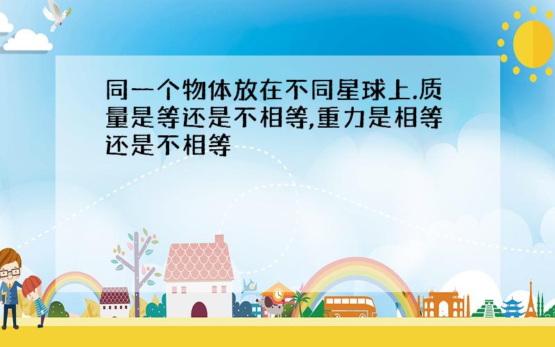 同一个物体放在不同星球上.质量是等还是不相等,重力是相等还是不相等