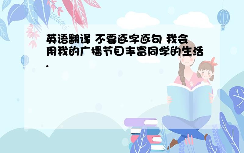 英语翻译 不要逐字逐句 我会用我的广播节目丰富同学的生活.