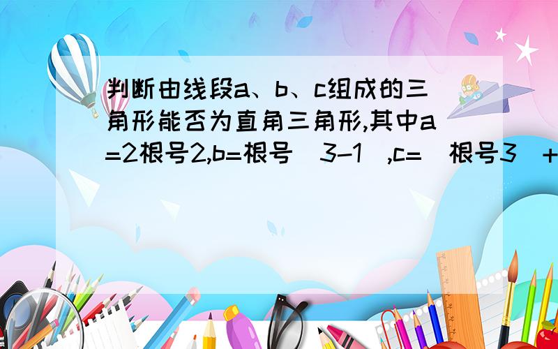 判断由线段a、b、c组成的三角形能否为直角三角形,其中a=2根号2,b=根号（3-1）,c=（根号3）+1