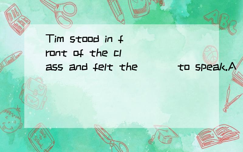 Tim stood in front of the class and felt the [ ] to speak.A