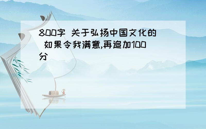 800字 关于弘扬中国文化的 如果令我满意,再追加100分