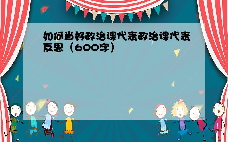 如何当好政治课代表政治课代表反思（600字）