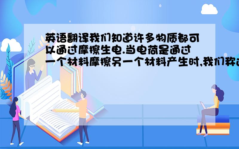 英语翻译我们知道许多物质都可以通过摩擦生电.当电荷是通过一个材料摩擦另一个材料产生时,我们称这些电荷为静电荷.沿导线运动