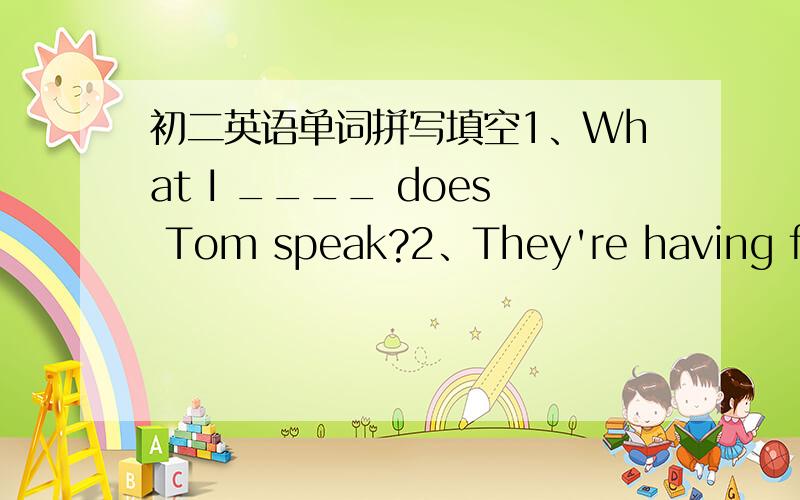 初二英语单词拼写填空1、What I ____ does Tom speak?2、They're having fun