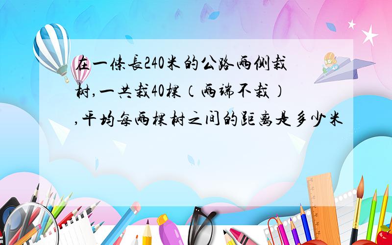 在一条长240米的公路两侧栽树,一共栽40棵（两端不栽）,平均每两棵树之间的距离是多少米