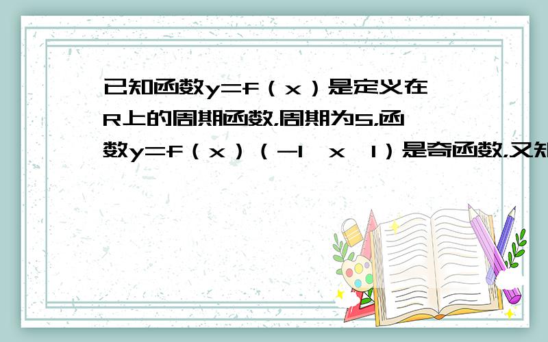 已知函数y=f（x）是定义在R上的周期函数，周期为5，函数y=f（x）（-1≤x≤1）是奇函数，又知y=f（x）在[0，