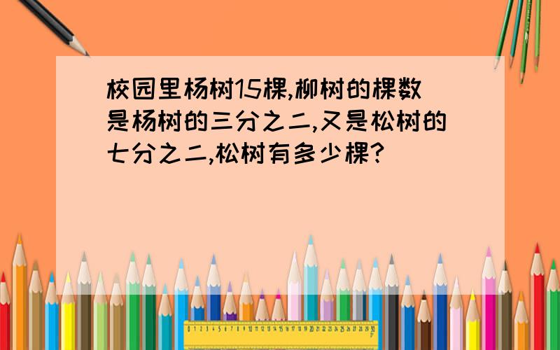 校园里杨树15棵,柳树的棵数是杨树的三分之二,又是松树的七分之二,松树有多少棵?