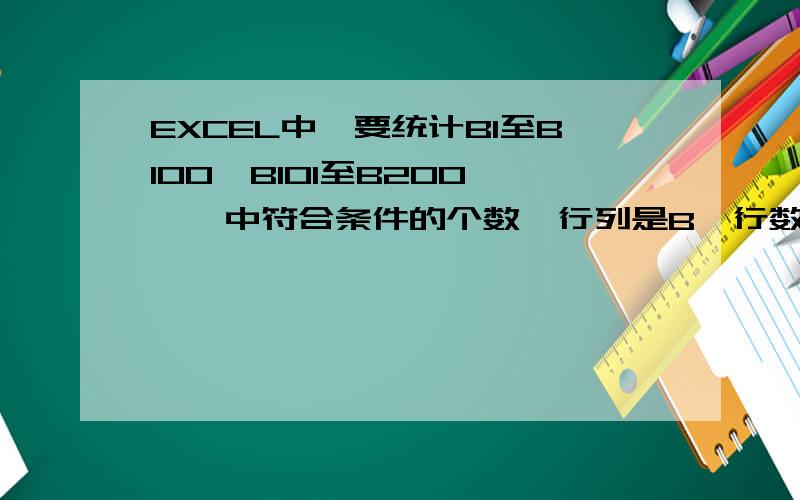 EXCEL中,要统计B1至B100,B101至B200……,中符合条件的个数,行列是B,行数分别是1-100.101-2