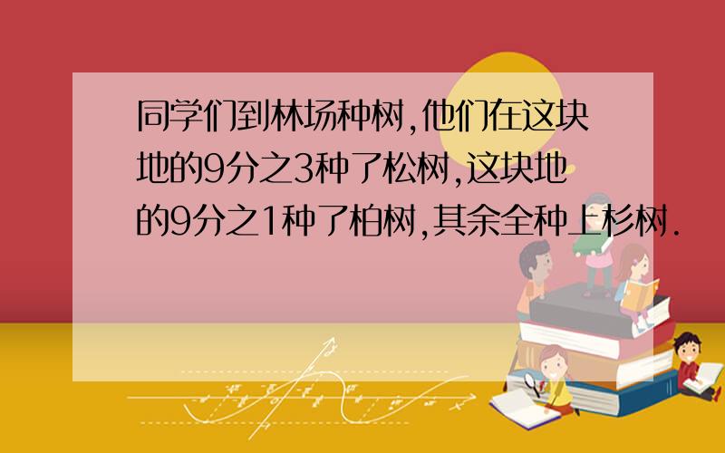 同学们到林场种树,他们在这块地的9分之3种了松树,这块地的9分之1种了柏树,其余全种上杉树.