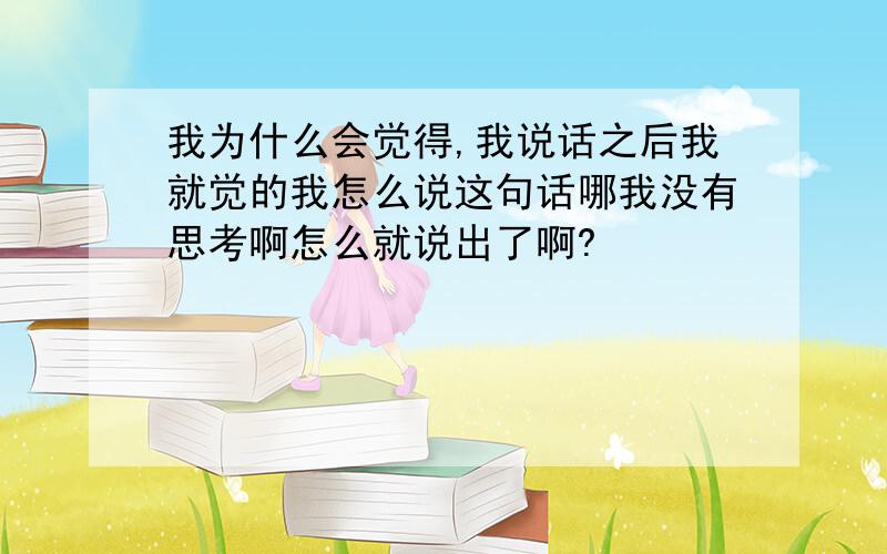 我为什么会觉得,我说话之后我就觉的我怎么说这句话哪我没有思考啊怎么就说出了啊?