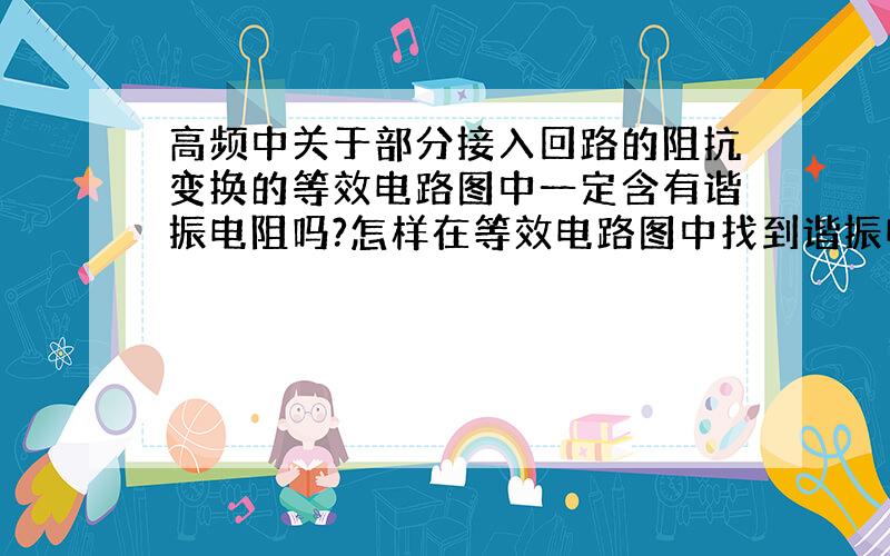 高频中关于部分接入回路的阻抗变换的等效电路图中一定含有谐振电阻吗?怎样在等效电路图中找到谐振电阻?