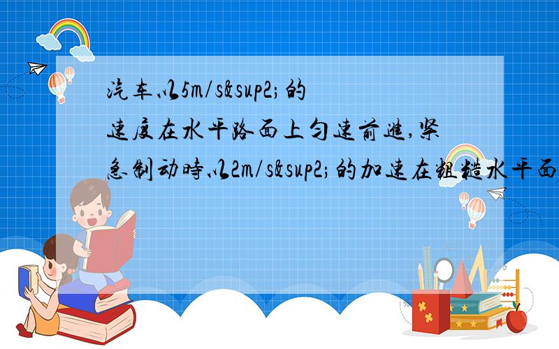 汽车以5m/s²的速度在水平路面上匀速前进,紧急制动时以2m/s²的加速在粗糙水平面上滑行,在4s内