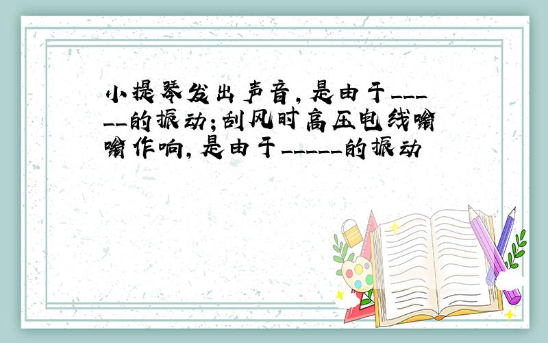 小提琴发出声音,是由于_____的振动；刮风时高压电线嗡嗡作响,是由于_____的振动