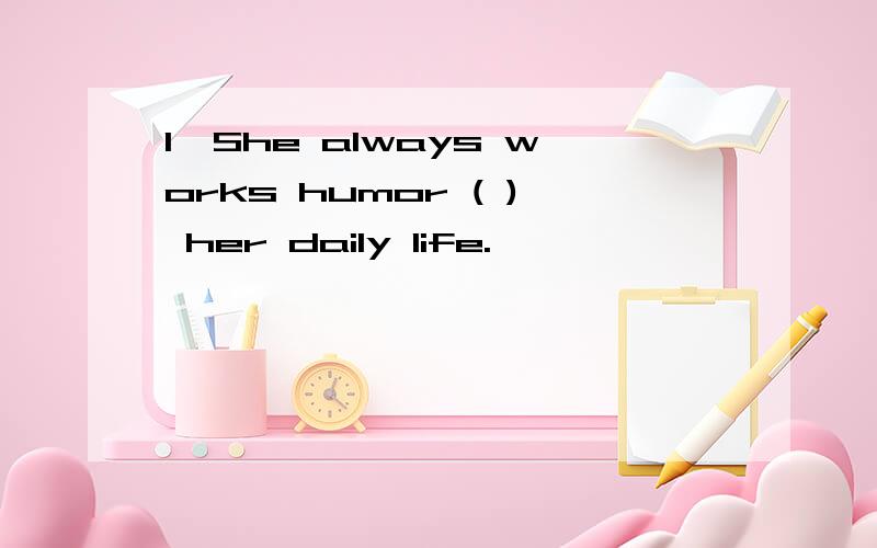 1、She always works humor ( ) her daily life.